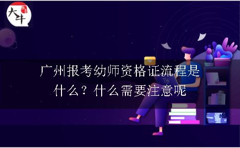 广州报考幼师资格证流程是什么？什么需要注意呢