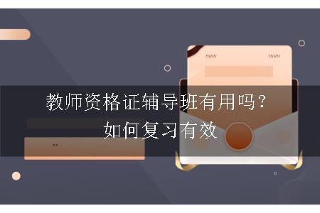 教师资格证辅导班有用吗？如何复习有效