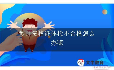 教师资格证体检不合格怎么办呢