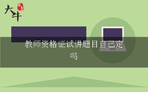 教师资格证试讲题目自己定吗