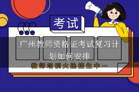 广州教师资格证考试复习计划如何安排