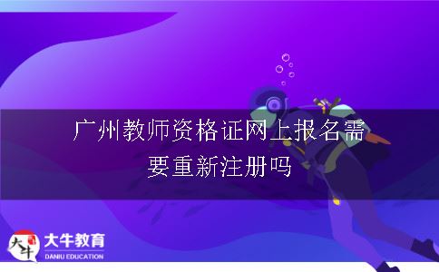 广州教师资格证网上报名需要重新注册吗