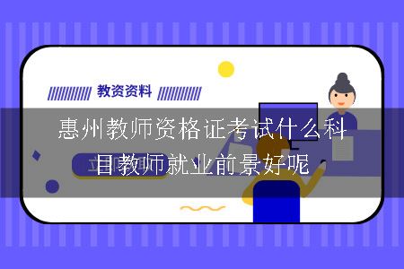 惠州教师资格证考试什么科目教师就业前景好呢