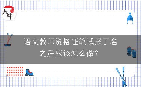 语文教师资格证笔试报了名之后应该怎么做？