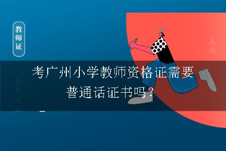 考广州小学教师资格证需要普通话证书吗？