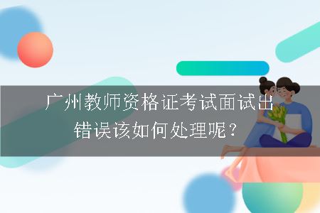 广州教师资格证考试面试出错误该如何处理呢？