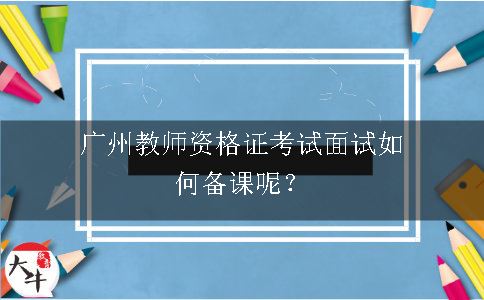 广州教师资格证考试面试如何备课呢？