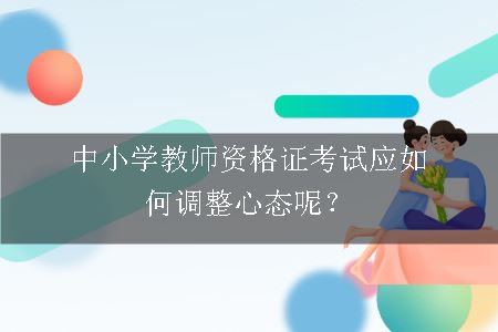 中小学教师资格证考试应如何调整心态呢？