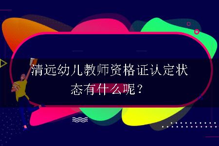 清远幼儿教师资格证认定状态有什么呢？