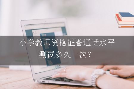 小学教师资格证普通话水平测试多久一次？