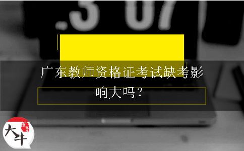 广东教师资格证考试缺考影响大吗？