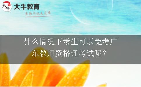 什么情况下考生可以免考广东教师资格证考试呢？