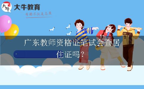 广东教师资格证笔试会查居住证吗？