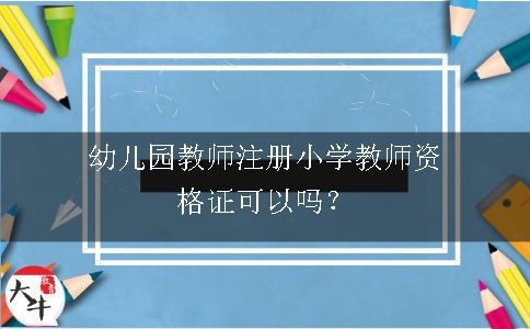 幼儿园教师注册小学教师资格证可以吗？