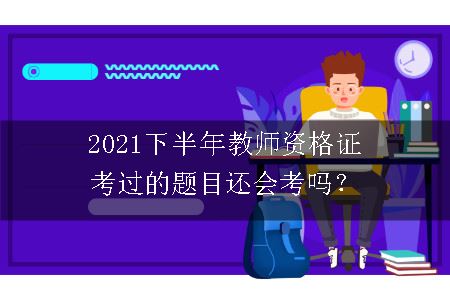 2021下半年教师资格证考过的题目还会考吗？