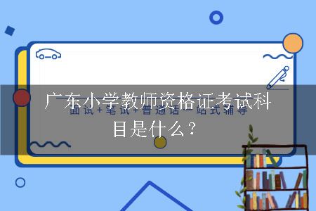 广东小学教师资格证考试科目是什么？