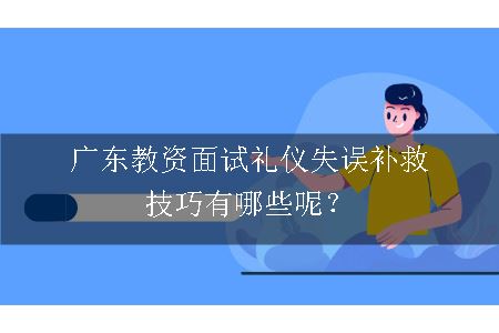 广东教资面试礼仪失误补救技巧有哪些呢？
