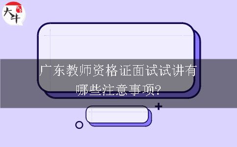 广东教师资格证面试试讲有哪些注意事项?