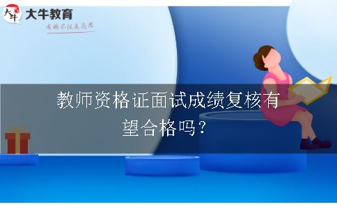 教师资格证面试成绩复核有望合格吗？