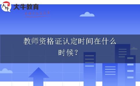 教师资格证认定时间在什么时候？