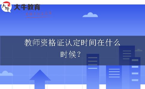 教师资格证认定时间在什么时候？