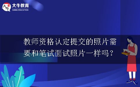 教师资格认定提交的照片需要和笔试面试照片一样吗？