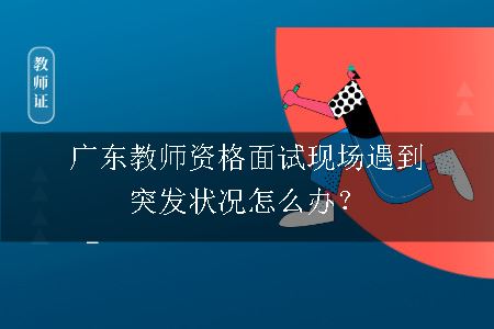 广东教师资格面试现场遇到突发状况怎么办？