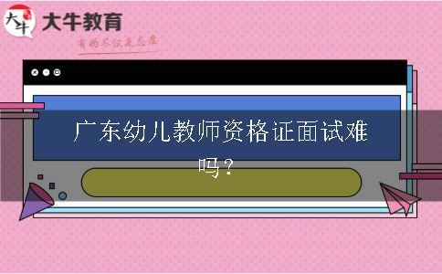 广东幼儿教师资格证面试难吗？