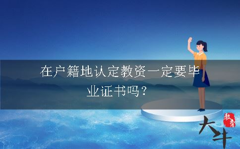 在户籍地认定教资一定要毕业证书吗？