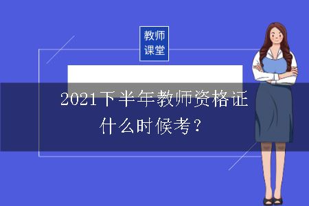 2021下半年教师资格证什么时候考？