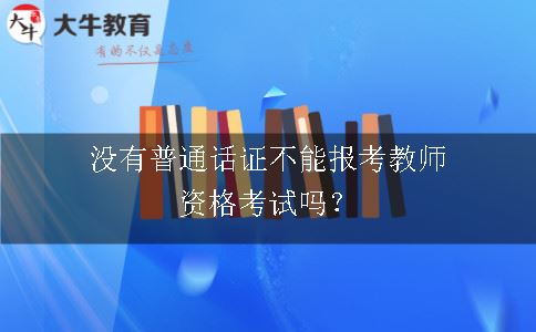 没有普通话证不能报考教师资格考试吗？