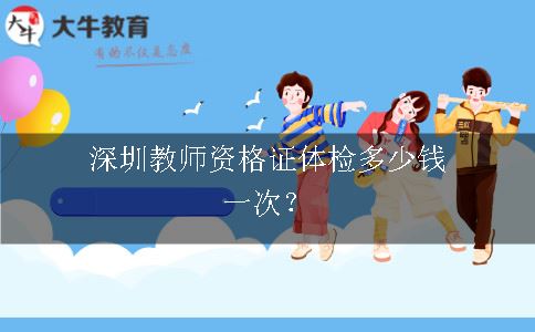 深圳教师资格证体检多少钱一次？