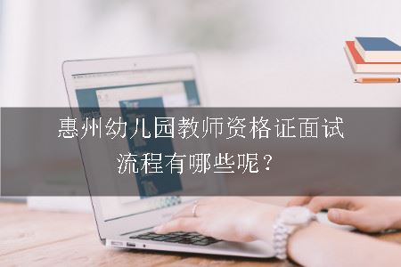 惠州幼儿园教师资格证面试流程有哪些呢？
