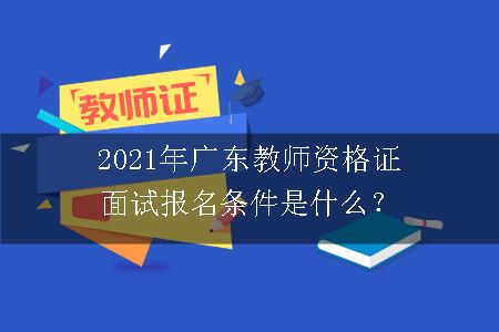 2021年广东教师资格证面试报名条件是什么？