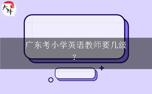 广东考小学英语教师要几级？