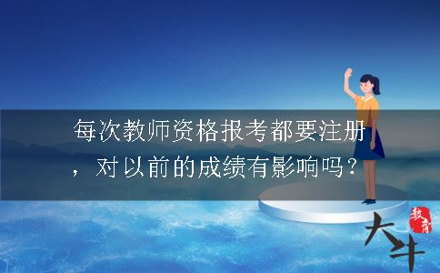 每次教师资格报考都要注册，对以前的成绩有影响吗？