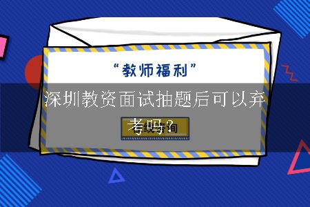 深圳教资面试抽题后可以弃考吗？