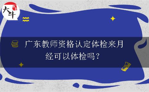 广东教师资格认定体检来月经可以体检吗？