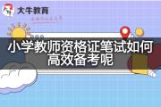 小学教师资格证笔试如何高效备考呢？