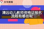 清远幼儿教师资格证报名流程有哪些呢？