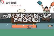 云浮小学教师资格证笔试备考如何规划？