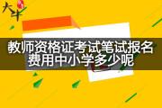教师资格证考试笔试报名费用中小学多少呢？