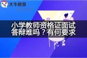 小学教师资格证面试答辩难吗？有何要求？