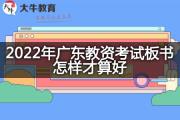 2022年广东教资考试板书怎样才算好？