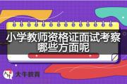 小学教师资格证面试考察哪些方面呢？