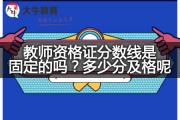 教师资格证分数线是固定的吗？多少分及格呢？