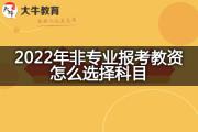 2022年非专业报考教资怎么选择科目？