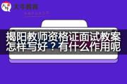 揭阳教师资格证面试教案怎样写好？有什么作用呢？