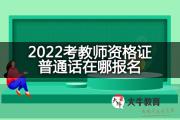 2022考教师资格证普通话在哪报名？