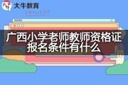 广西小学老师教师资格证报名条件有什么？